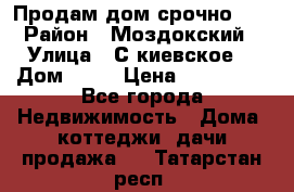 Продам дом срочно!!! › Район ­ Моздокский › Улица ­ С.киевское  › Дом ­ 22 › Цена ­ 650 000 - Все города Недвижимость » Дома, коттеджи, дачи продажа   . Татарстан респ.